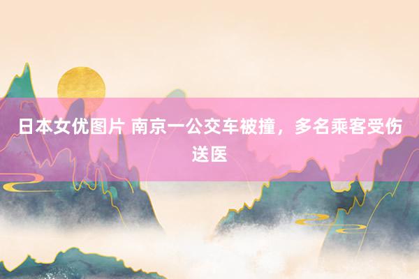 日本女优图片 南京一公交车被撞，多名乘客受伤送医