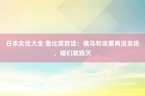 日本女优大全 鲁比奥放话：俄乌和谈要再没发扬，咱们就毁灭