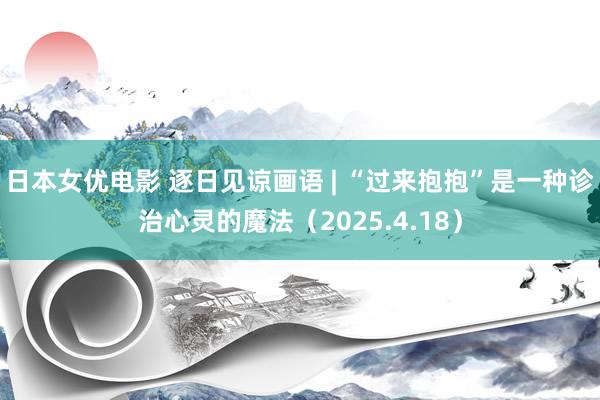日本女优电影 逐日见谅画语 | “过来抱抱”是一种诊治心灵的魔法（2025.4.18）
