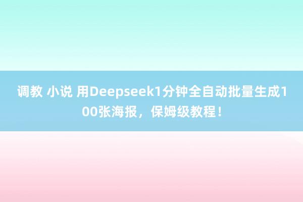 调教 小说 用Deepseek1分钟全自动批量生成100张海报，保姆级教程！
