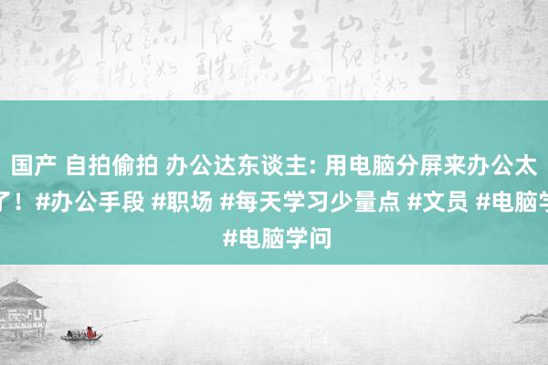 国产 自拍偷拍 办公达东谈主: 用电脑分屏来办公太绝了！#办公手段 #职场 #每天学习少量点 #文员 #电脑学问