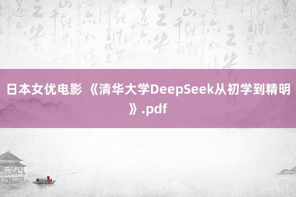 日本女优电影 《清华大学DeepSeek从初学到精明》.pdf
