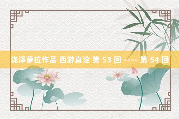 泷泽萝拉作品 西游真诠 第 53 回 ---- 第 54 回