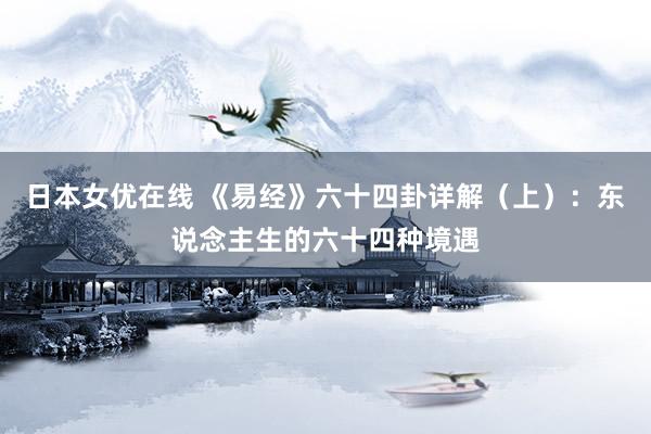 日本女优在线 《易经》六十四卦详解（上）：东说念主生的六十四种境遇