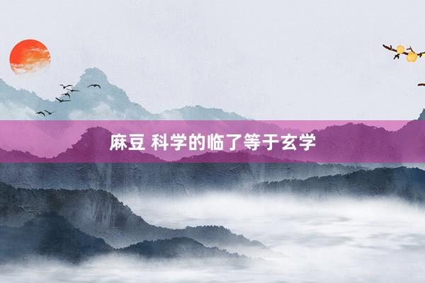 麻豆 科学的临了等于玄学