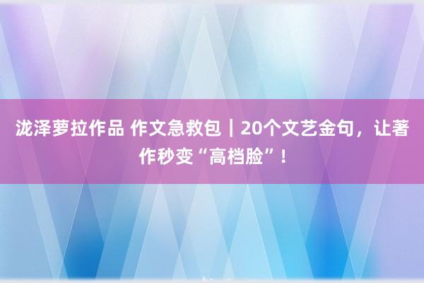 泷泽萝拉作品 作文急救包｜20个文艺金句，让著作秒变“高档脸”！