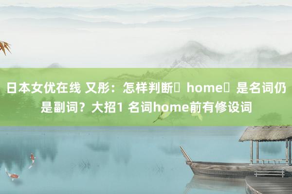 日本女优在线 又彤:怎样判断home是名词仍是副词?大招1 名词home前有修设词