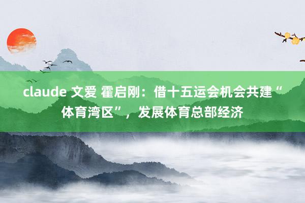 claude 文爱 霍启刚：借十五运会机会共建“体育湾区”，发展体育总部经济