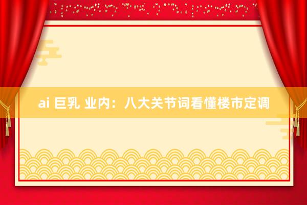 ai 巨乳 业内：八大关节词看懂楼市定调