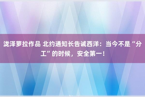 泷泽萝拉作品 北约通知长告诫西洋：当今不是“分工”的时候，安全第一！