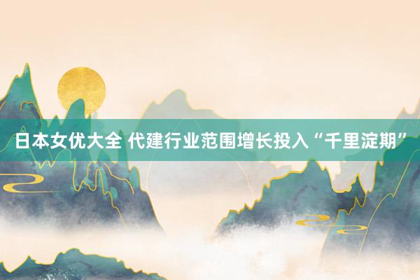 日本女优大全 代建行业范围增长投入“千里淀期”