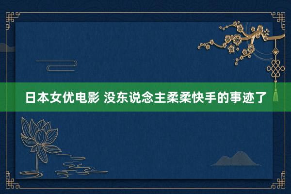 日本女优电影 没东说念主柔柔快手的事迹了